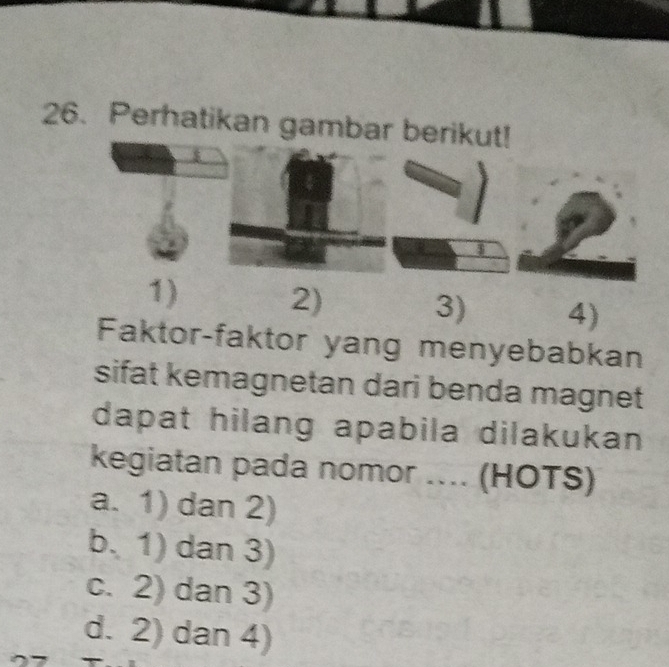 Perhatikan gambar berikut!
1)
2)
3) 4)
Faktor-faktor yang menyebabkan
sifat kemagnetan dari benda magnet
dapat hilang apabila dilakukan 
kegiatan pada nomor .... (HOTS)
a. 1) dan 2)
b. 1) dan 3)
c. 2) dan 3)
d. 2) dan 4)