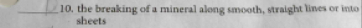 the breaking of a mineral along smooth, straight lines or into 
sheets