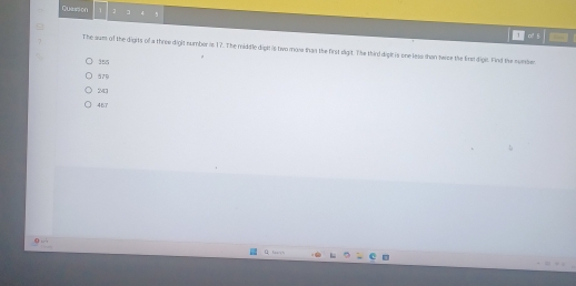 Quaasion 1 J ] 5
1
The sum of the dignts of a three dight number is 17. The middle dight is two moss than the first dligit. The third digit is one less shan terce the first digit. Find the number
355
379
20
45T