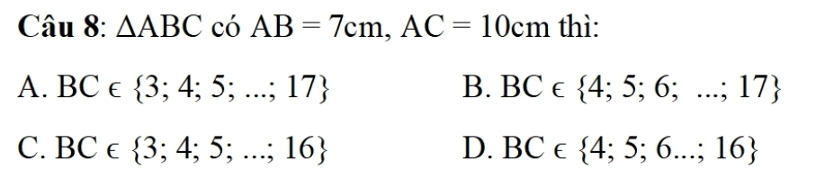 △ ABC Cdot O AB=7cm, AC=10cm thì:
A. BC∈  3;4;5;...;17 B. BC∈  4;5;6;...;17
C. BC∈  3;4;5;...;16 D. BC∈  4;5;6...;16