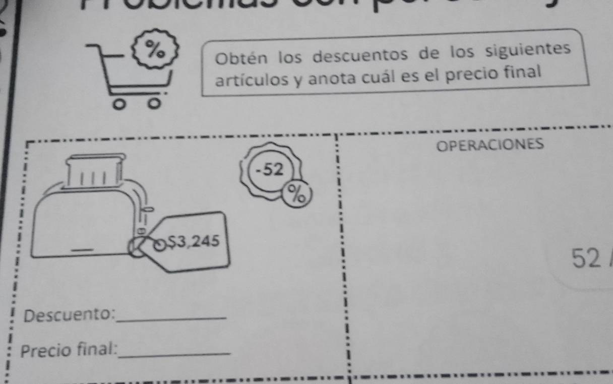 Obtén los descuentos de los siguientes 
artículos y anota cuál es el precio final 
。 o 
OPERACIONES
-52
%
O $3,245
52
Descuento:_ 
Precio final:_