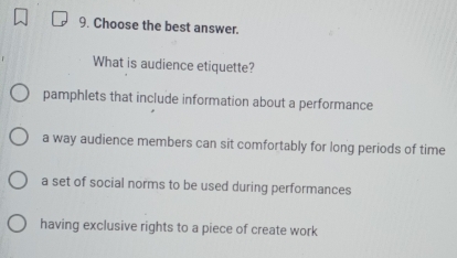 Choose the best answer.
What is audience etiquette?
pamphlets that include information about a performance
a way audience members can sit comfortably for long periods of time
a set of social norms to be used during performances
having exclusive rights to a piece of create work