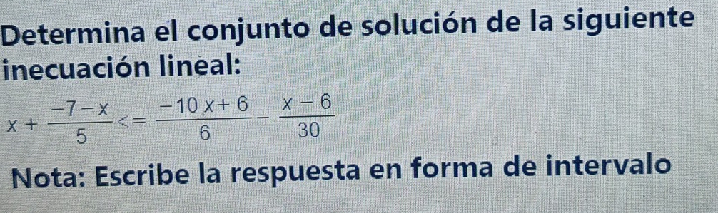 Determina el conjunto de solución de la siguiente 
inecuación lineal:
x+ (-7-x)/5 
Nota: Escribe la respuesta en forma de intervalo