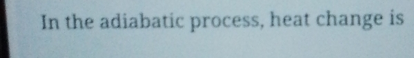 In the adiabatic process, heat change is