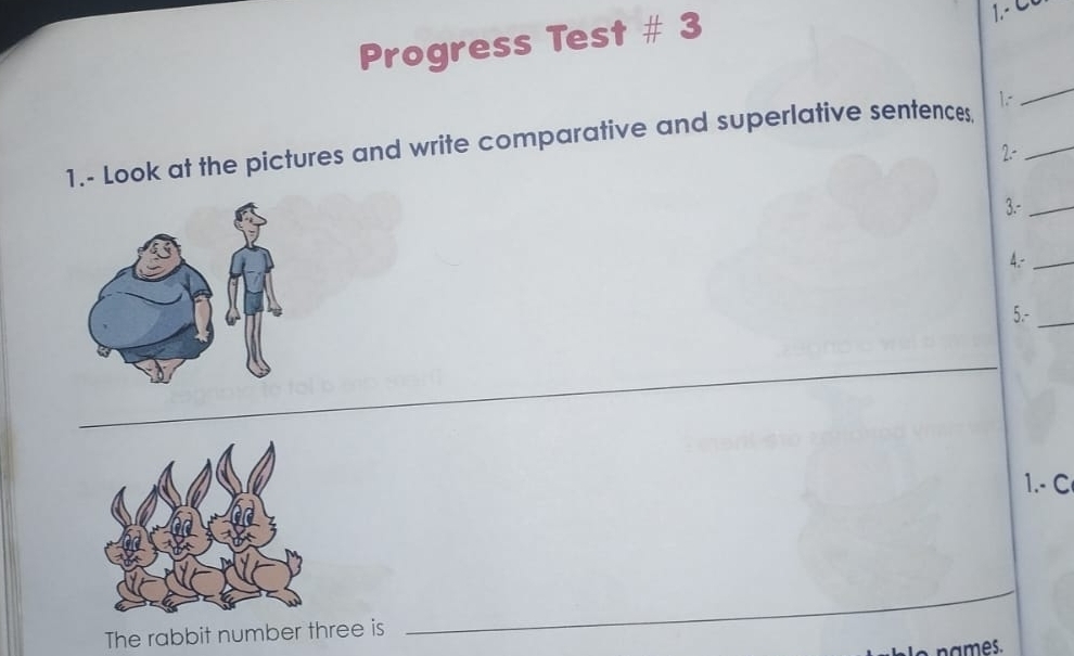 Progress Test # 3 
1.- C6 
1.- Look at the pictures and write comparative and superlative sentences 1._ 
_ 
2.- 
3.-_ 
4.-_ 
5.-_ 
1.-C 
The rabbit number three is 
_ 
e names.