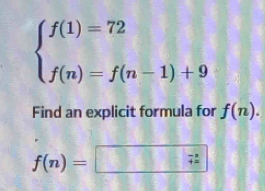 beginarrayl f(1)=72 f(n)=f(n-1)+9endarray.
Find an explicit formula for f(n).
f(n)=□