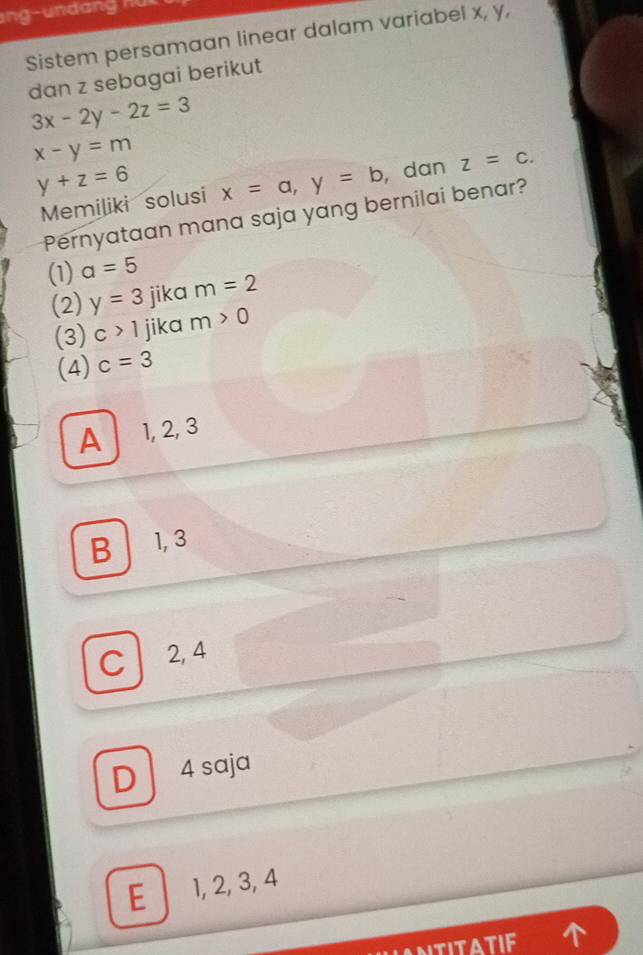 Sistem persamaan linear dalam variabel x, y,
dan z sebagai berikut
3x-2y-2z=3
x-y=m
y+z=6 x=a, y=b , dan z=c. 
Memiliki solusi
Pernyataan mana saja yang bernilai benar?
(1) a=5
(2) y=3 jika m=2
(3) c>1 jika m>0
(4) c=3
A 1, 2, 3
B 1, 3
C 2, 4
D 4 saja
E 1, 2, 3, 4