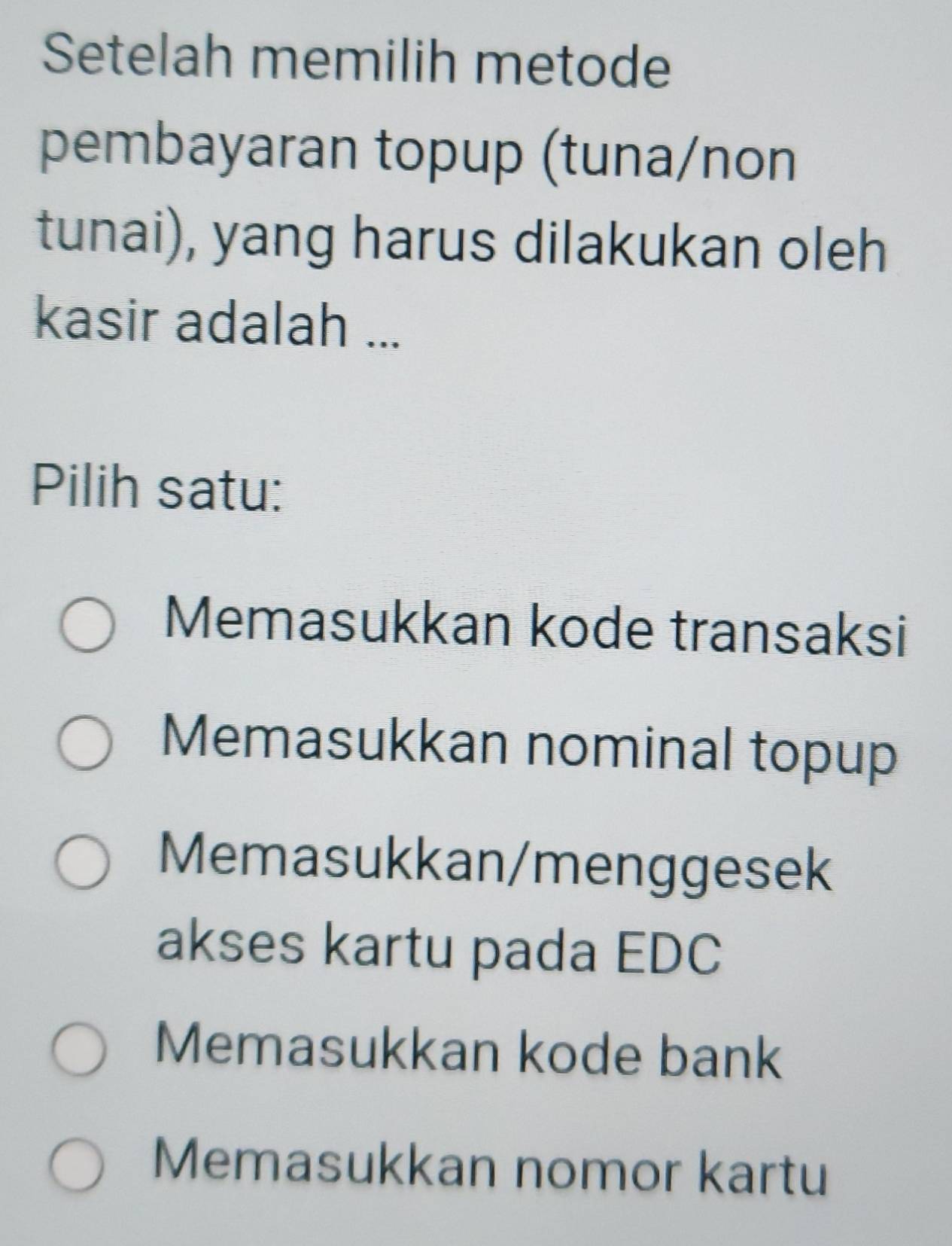 Setelah memilih metode
pembayaran topup (tuna/non
tunai), yang harus dilakukan oleh
kasir adalah ...
Pilih satu:
Memasukkan kode transaksi
Memasukkan nominal topup
Memasukkan/menggesek
akses kartu pada EDC
Memasukkan kode bank
Memasukkan nomor kartu