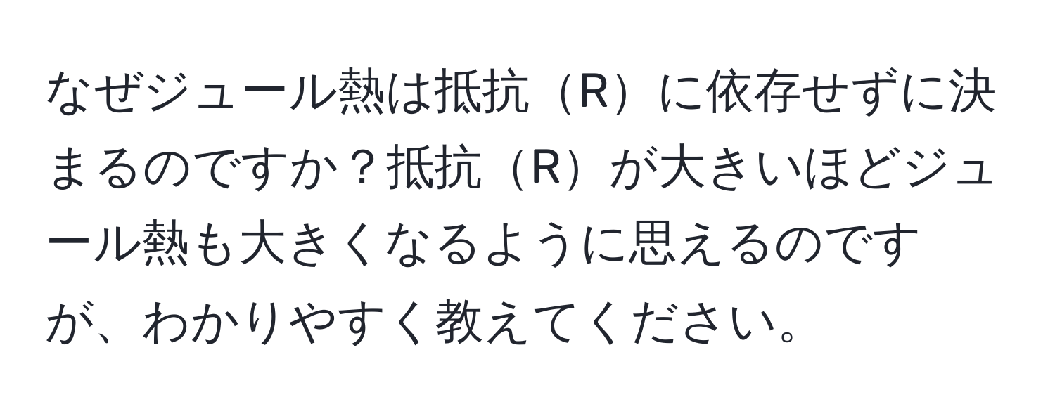 なぜジュール熱は抵抗Rに依存せずに決まるのですか？抵抗Rが大きいほどジュール熱も大きくなるように思えるのですが、わかりやすく教えてください。