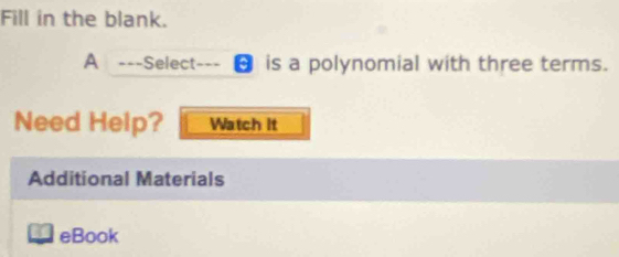 Fill in the blank. 
A ===Select=== is a polynomial with three terms. 
Need Help? Watch it 
Additional Materials 
. eBook