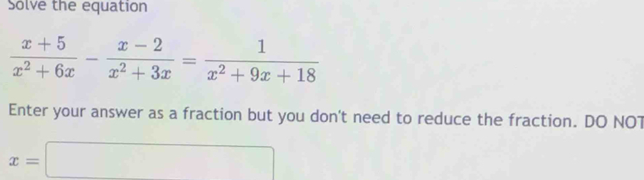 Solve the equation
 (x+5)/x^2+6x - (x-2)/x^2+3x = 1/x^2+9x+18 
Enter your answer as a fraction but you don't need to reduce the fraction. DO NOT
x=□