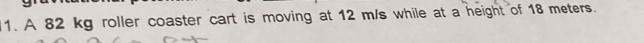 A 82 kg roller coaster cart is moving at 12 m/s while at a height of 18 meters.