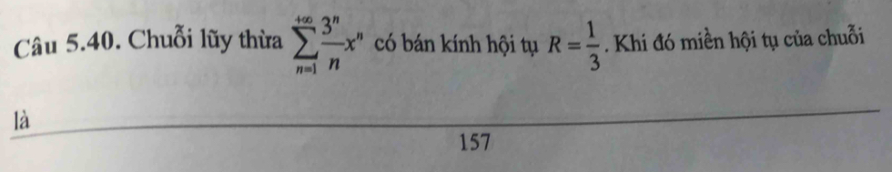 Chuỗi lũy thừa sumlimits _(n=1)^(+∈fty) 3^n/n x^n có bán kính hội tụ R= 1/3  Khi đó miền hội tụ của chuỗi 
là 
157