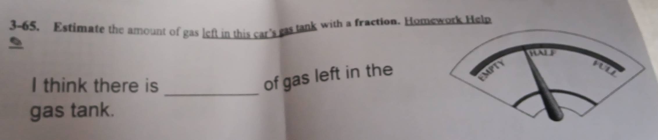 3-65. Estimate the amount of gas left in this car's gas tank with a fraction. Homework Help 
. 
I think there is_ 
of gas left in the 
gas tank.