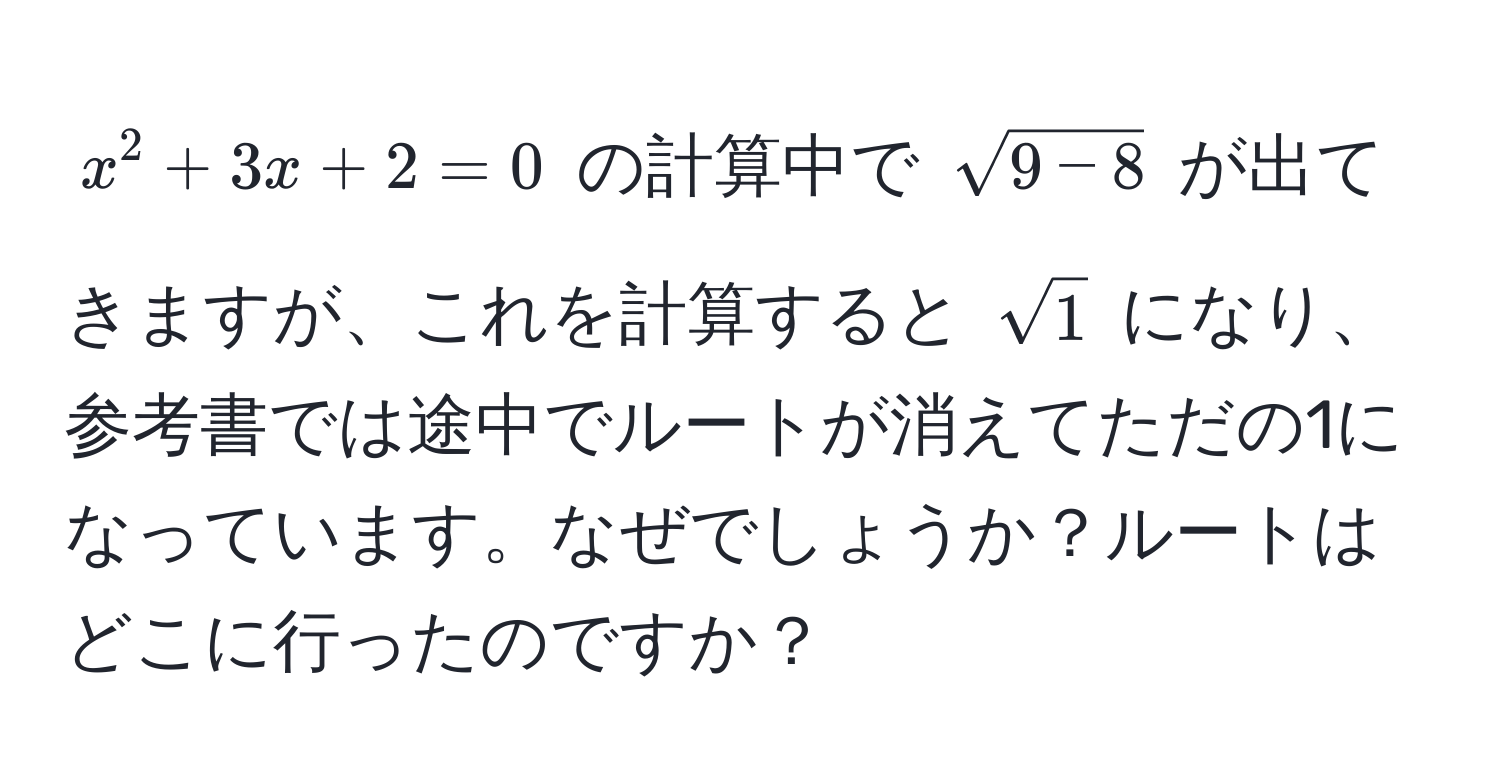 $x^(2 + 3x + 2 = 0$ の計算中で $sqrt(9 - 8)$ が出てきますが、これを計算すると $sqrt1)$ になり、参考書では途中でルートが消えてただの1になっています。なぜでしょうか？ルートはどこに行ったのですか？