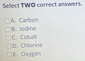 Select TWO correct answers.
A. Carbon
B. lodine
C. Cobalt
D. Chlorine
E. Oxygen