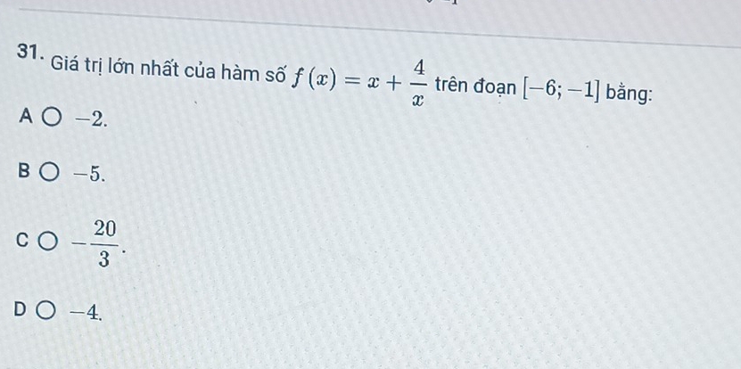 Giá trị lớn nhất của hàm số f(x)=x+ 4/x  trên đoạn [-6;-1] bằng:
A -2.
B -5.
- 20/3 .
-4.