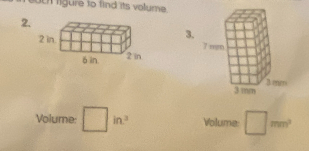 ch figure to find its volume . 
2. 
3. 
Volume: □ in^3 Volume: □ mm^2