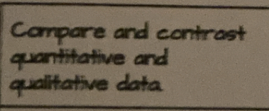 Compare and contrast 
quantitative and 
qualitative data