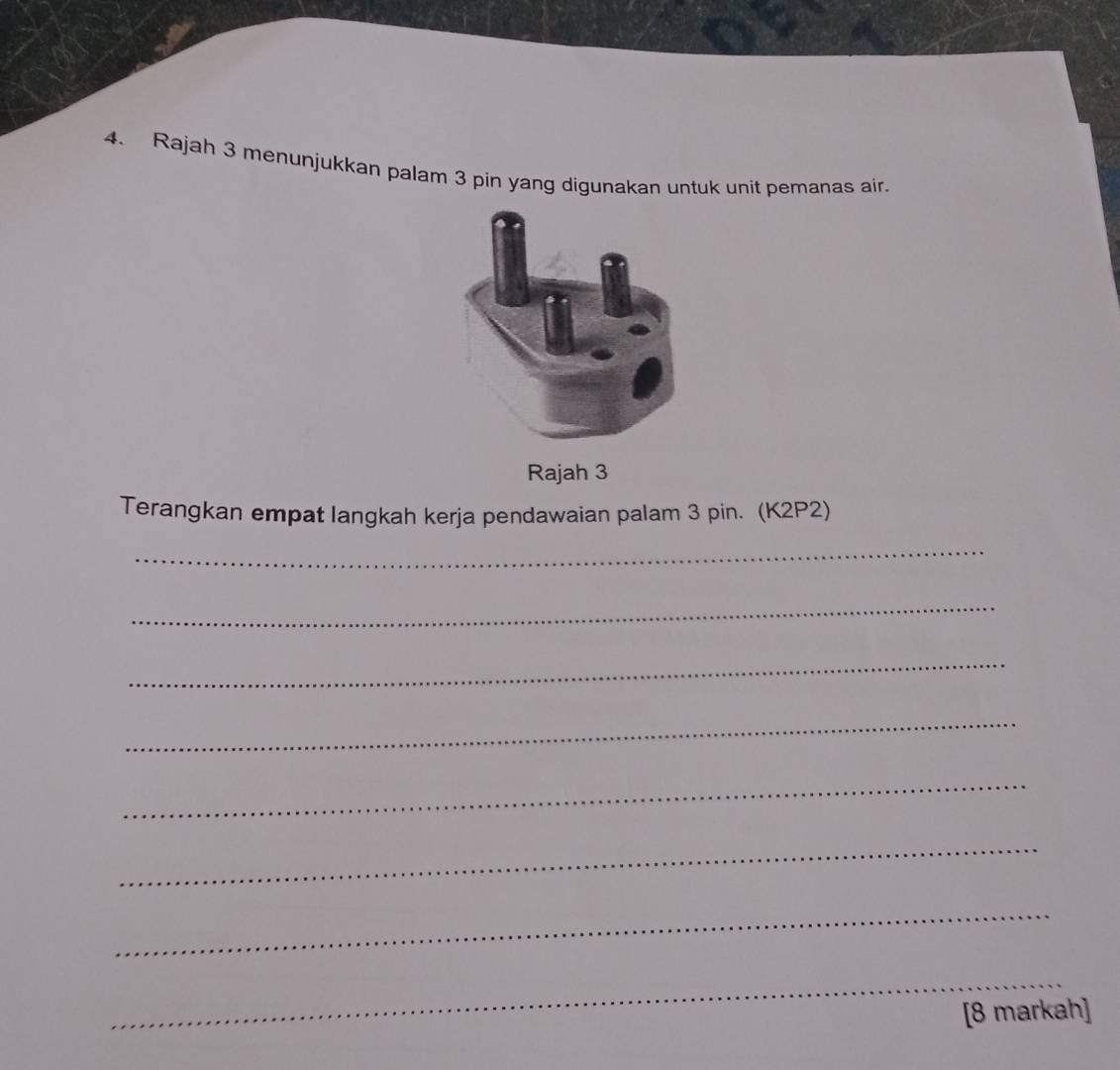 Rajah 3 menunjukkan palam 3 pin yang digunakan untuk unit pemanas air. 
Rajah 3 
Terangkan empat langkah kerja pendawaian palam 3 pin. (K2P2) 
_ 
_ 
_ 
_ 
_ 
_ 
_ 
_ 
[8 markah]