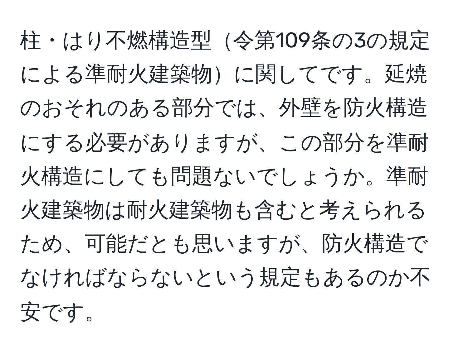 柱・はり不燃構造型令第109条の3の規定による準耐火建築物に関してです。延焼のおそれのある部分では、外壁を防火構造にする必要がありますが、この部分を準耐火構造にしても問題ないでしょうか。準耐火建築物は耐火建築物も含むと考えられるため、可能だとも思いますが、防火構造でなければならないという規定もあるのか不安です。