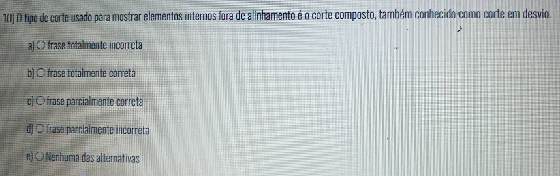 tipo de corte usado para mostrar elementos internos fora de alinhamento é o corte composto, também conhecido como corte em desvio.
a)〇 frase totalmente incorreta
b) ○ frase totalmente correta
c) 〇 frase parcialmente correta
d) 〇 frase parcialmente incorreta
e) 〇 Nenhuma das alternativas