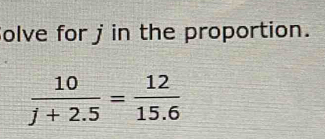 Solve for j in the proportion.
 10/j+2.5 = 12/15.6 