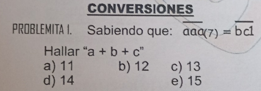 CONVERSIONES
PROBLEMITA I. Sabiendo que: overline aaa(7)=overline bc1
Hallar " a+b+c''
a) 11 b) 12 c) 13
d) 14 e) 15