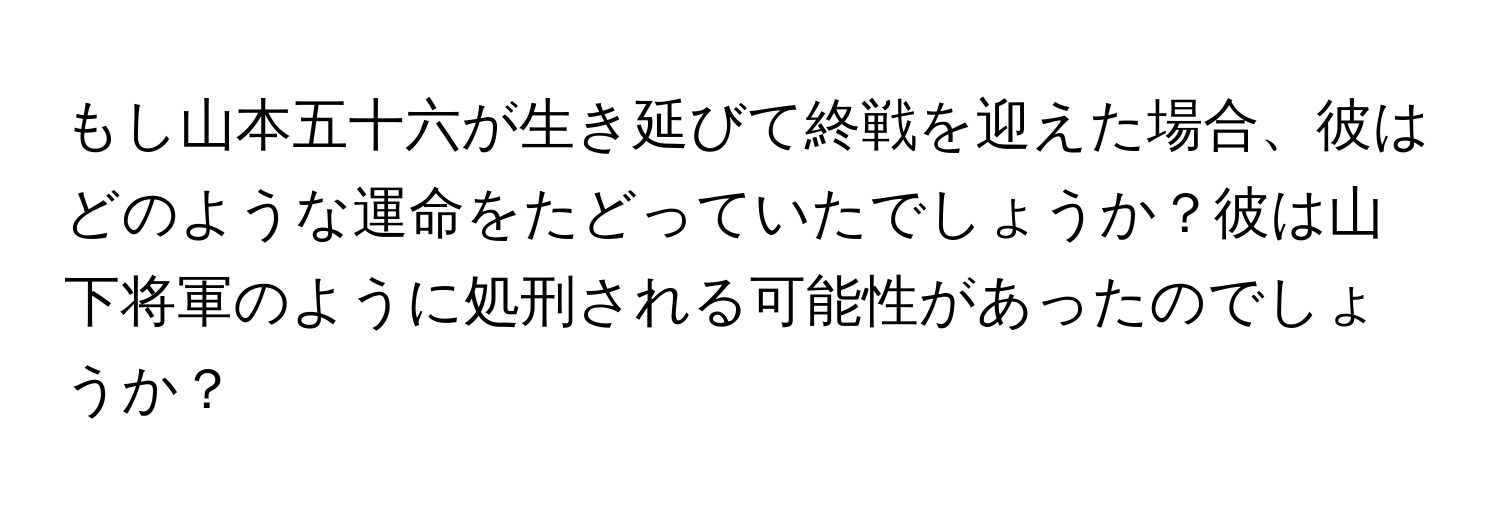 もし山本五十六が生き延びて終戦を迎えた場合、彼はどのような運命をたどっていたでしょうか？彼は山下将軍のように処刑される可能性があったのでしょうか？