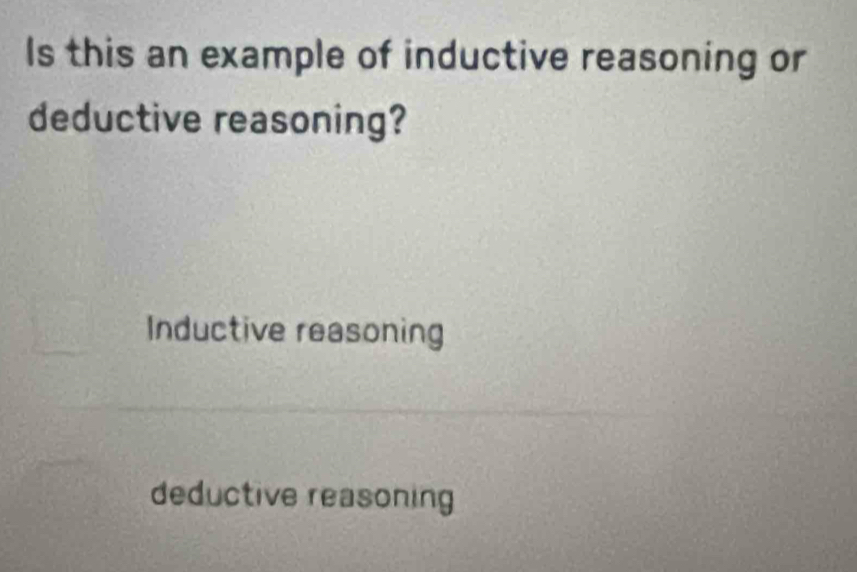 Is this an example of inductive reasoning or
deductive reasoning?
Inductive reasoning
deductive reasoning