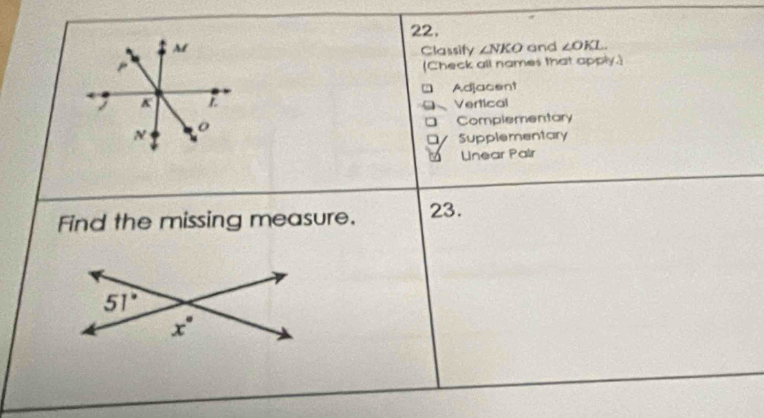 Classify ∠ NKO and ∠ OKL.
(Check all names that apply.
Adjacent
Vertical
Complementary
Supplementary
Lnear Pair
Find the missing measure. 23.