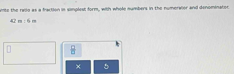 Write the ratio as a fraction in simplest form, with whole numbers in the numerator and denominator.
42m:6m
 □ /□  
× 5