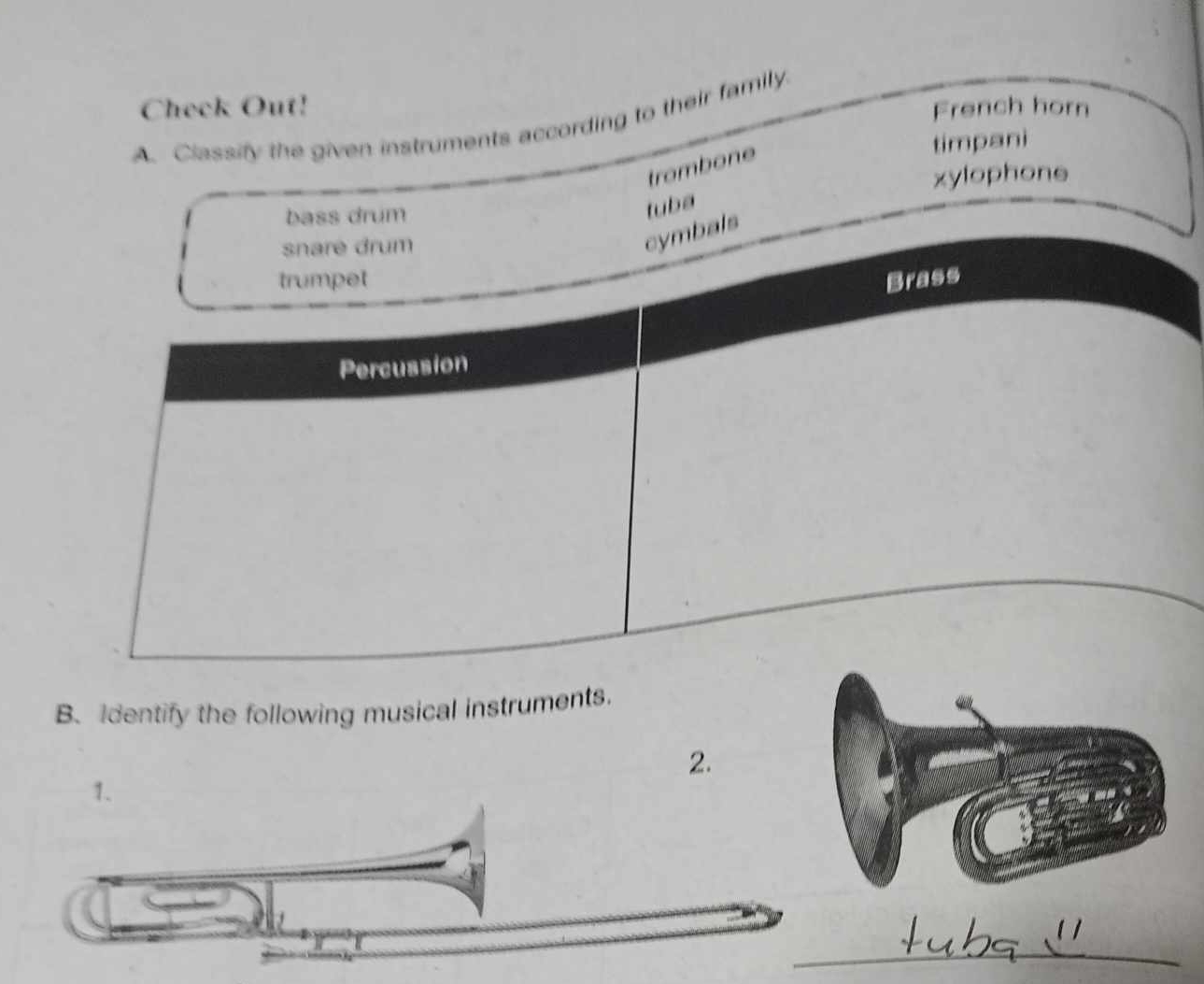 Check Out! French horn
A. Classify the given instruments according to their family.
trombone
timpani
xylophone
bass drum
tuba
snare drum
cymbals
trumpet Brass
Percussion
B. Identify the following musical instruments.
2.
1.
_