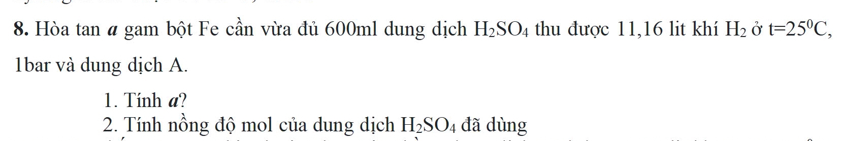 Hòa tan a gam bột Fe cần vừa đủ 600ml dung dịch H_2SO_4 thu được 11, 16 lit khí H_2 Ở t=25^0C, 
1bar và dung dịch A. 
1. Tính a? 
2. Tính nồng độ mol của dung dịch H_2SO_4 đã dùng