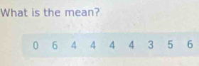 What is the mean?
0 6 4 4 4 4 3 5 6