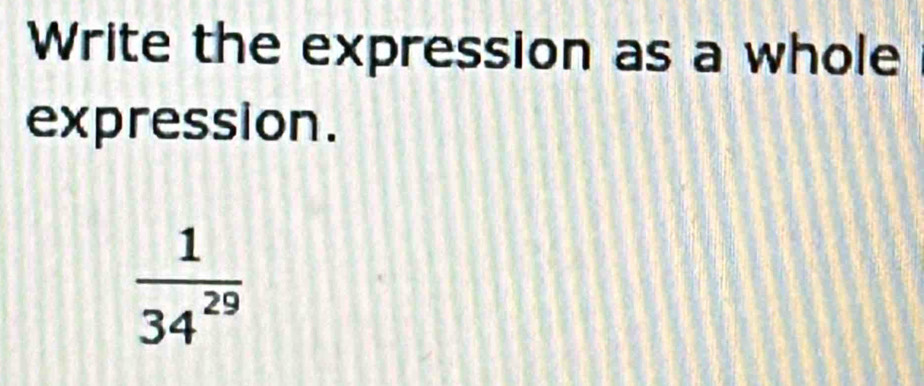 Write the expression as a whole 
expression.
 1/34^(29) 