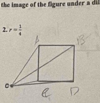 the image of the figure under a dil 
2. r= 1/4 