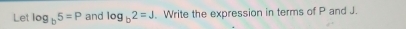 Let log _b5=P and log _b2=J Write the expression in terms of P and J.