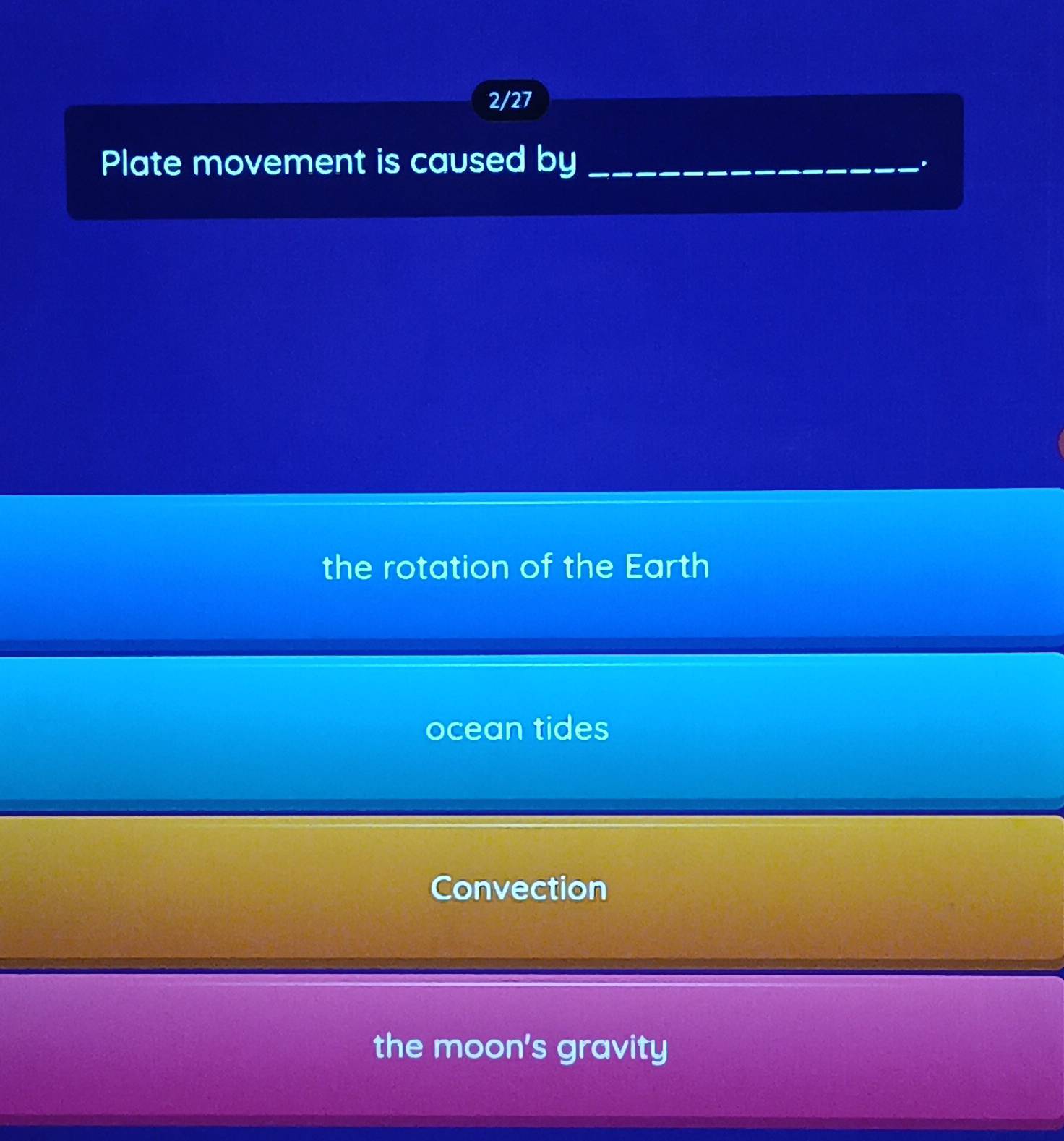 2/27
Plate movement is caused by_
.
the rotation of the Earth
ocean tides
Convection
the moon's gravity