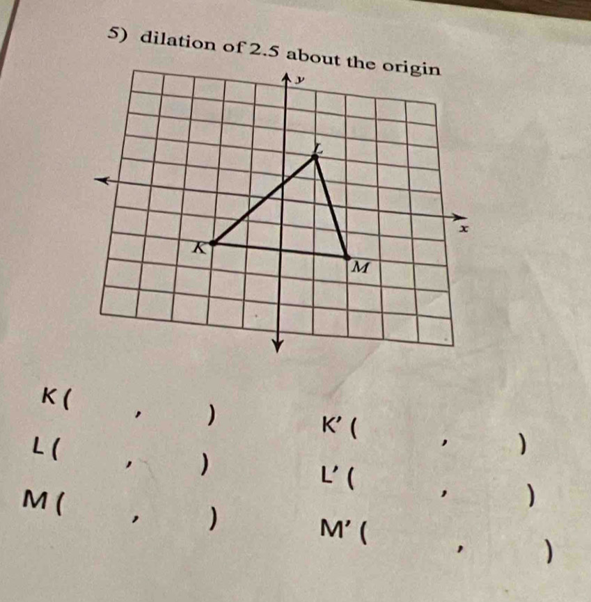 dilation of 2.5 abou
K ( , )
K' (
L ( 
, ) 
, )
L'()
M ( , )
M' ( 
)