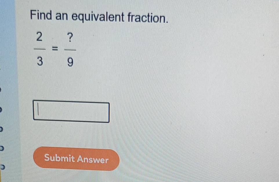 Find an equivalent fraction.
 2/3 = ?/9 
Submit Answer