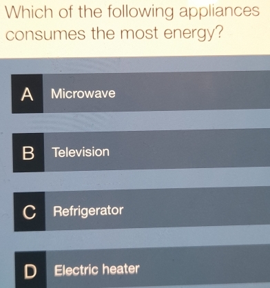 Which of the following appliances
consumes the most energy?
A Microwave
B Television
C Refrigerator
D Electric heater