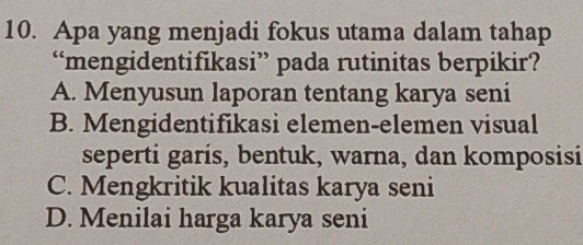 Apa yang menjadi fokus utama dalam tahap
“mengidentifikasi” pada rutinitas berpikir?
A. Menyusun laporan tentang karya seni
B. Mengidentifikasi elemen-elemen visual
seperti garis, bentuk, warna, dan komposisi
C. Mengkritik kualitas karya seni
D. Menilai harga karya seni