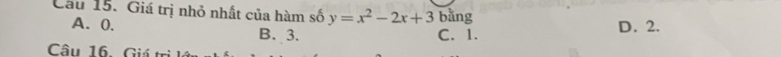 Cầu 15. Giá trị nhỏ nhất của hàm số y=x^2-2x+3 bằng
A. 0. B. 3.
C. 1. D. 2.
Câu 16. Giá trì