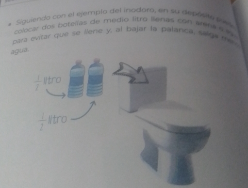 Siguiendo con el ejemplo del inodoro, en su depósito snle
colocar dos botellas de medio litro lienas con arena 9 
para evitar que se llene y, al bajar la palanca, salga me
agua.
 1/2  litro
 1/2  litro