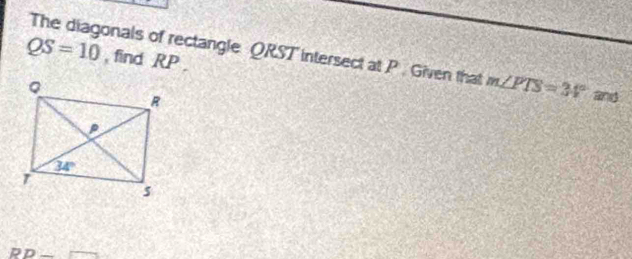 QS=10 , find RP.
The diagonals of rectangle QRST intersect at P . Given that m∠ PTS=34° and
overline RD_ 