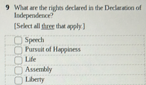 What are the rights declared in the Declaration of
Independence?
[Select all three that apply.]
Speech
Pursuit of Happiness
Life
Assembly
Liberty