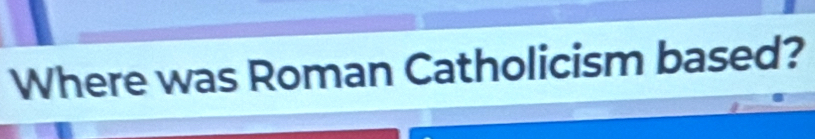 Where was Roman Catholicism based?