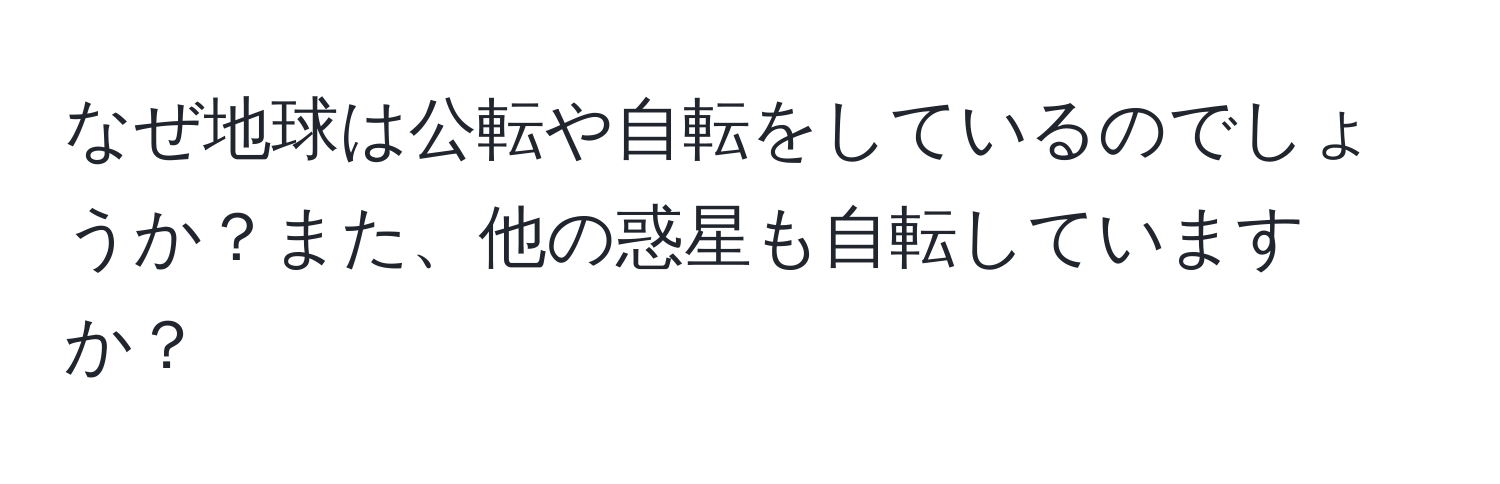 なぜ地球は公転や自転をしているのでしょうか？また、他の惑星も自転していますか？