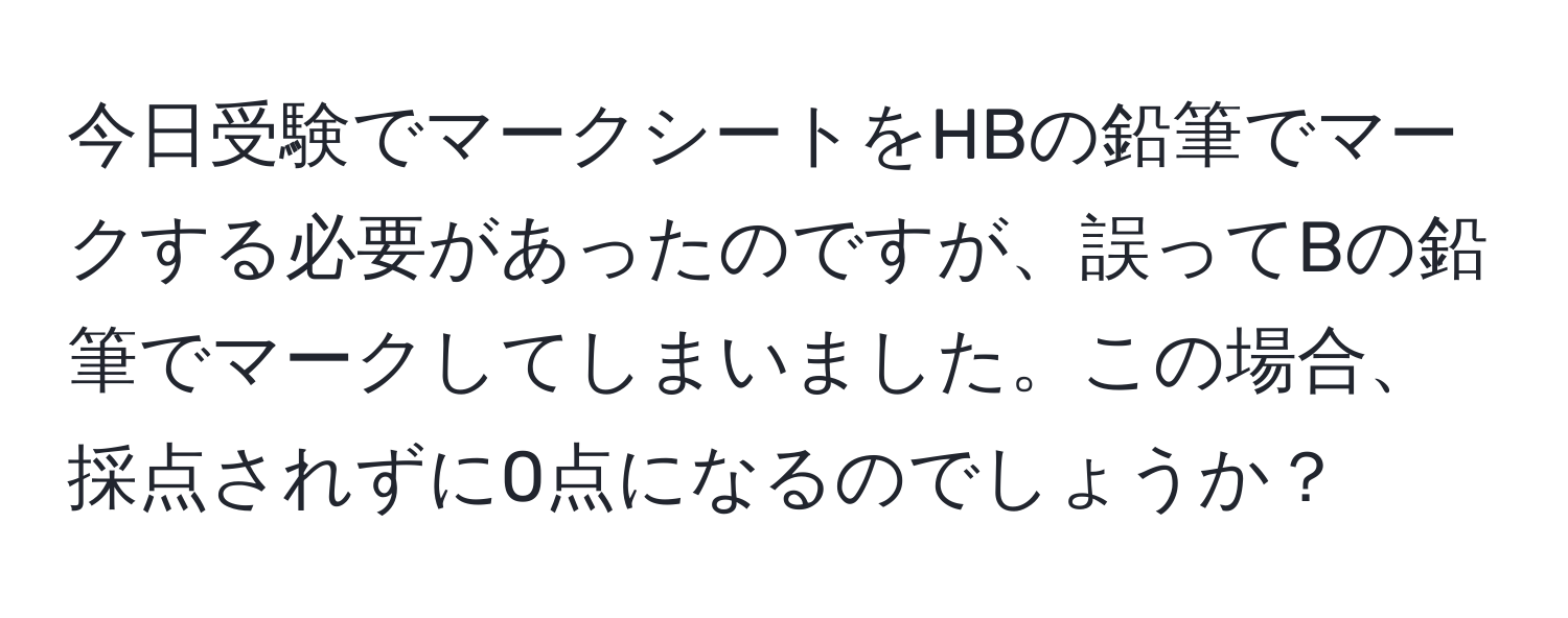 今日受験でマークシートをHBの鉛筆でマークする必要があったのですが、誤ってBの鉛筆でマークしてしまいました。この場合、採点されずに0点になるのでしょうか？